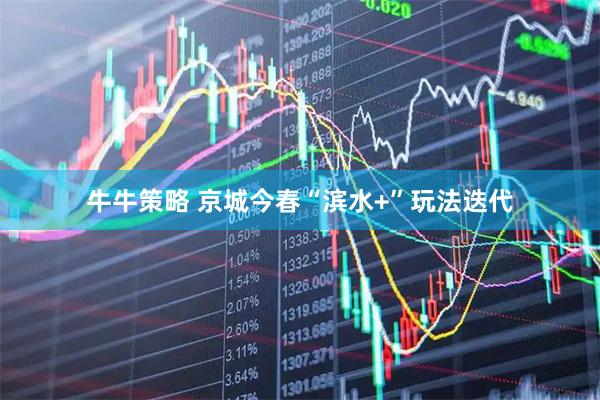 牛牛策略 京城今春“滨水+”玩法迭代