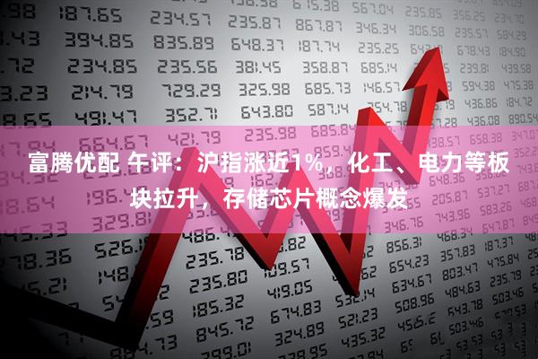 富腾优配 午评：沪指涨近1%，化工、电力等板块拉升，存储芯片概念爆发