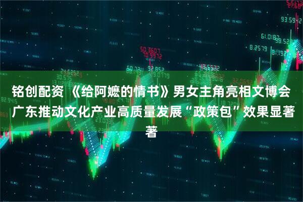 铭创配资 《给阿嬷的情书》男女主角亮相文博会 广东推动文化产业高质量发展“政策包”效果显著