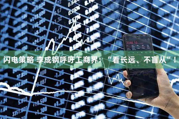 闪电策略 李成钢呼吁工商界：“看长远、不盲从”！