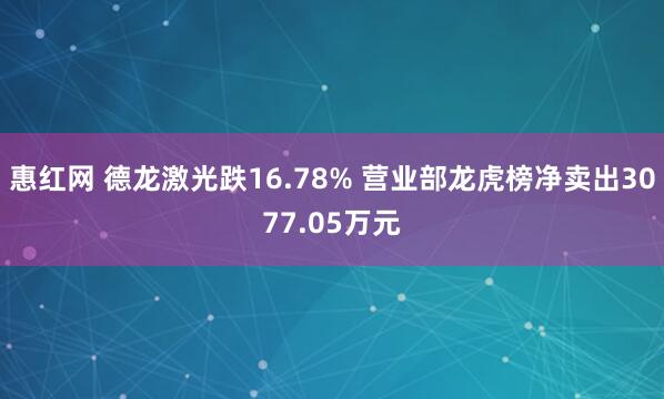 惠红网 德龙激光跌16.78% 营业部龙虎榜净卖出3077.05万元