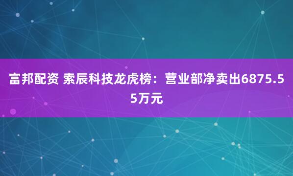 富邦配资 索辰科技龙虎榜:营业部净卖出6875.55万元