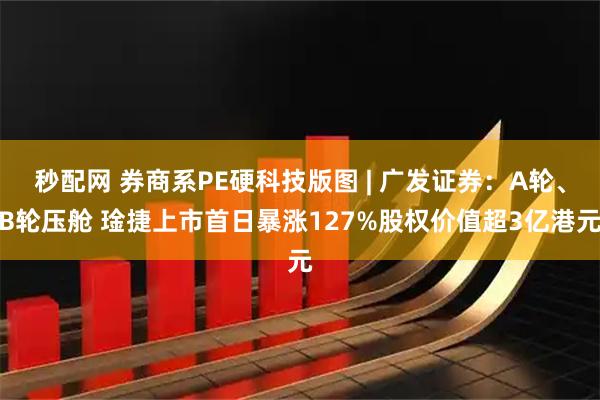 秒配网 券商系PE硬科技版图 | 广发证券：A轮、B轮压舱 琻捷上市首日暴涨127%股权价值超3亿港元