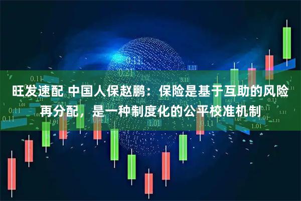 旺发速配 中国人保赵鹏：保险是基于互助的风险再分配，是一种制度化的公平校准机制