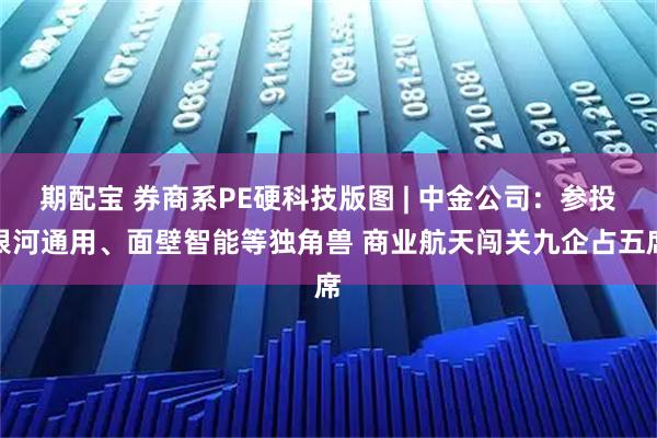 期配宝 券商系PE硬科技版图 | 中金公司：参投银河通用、面壁智能等独角兽 商业航天闯关九企占五席