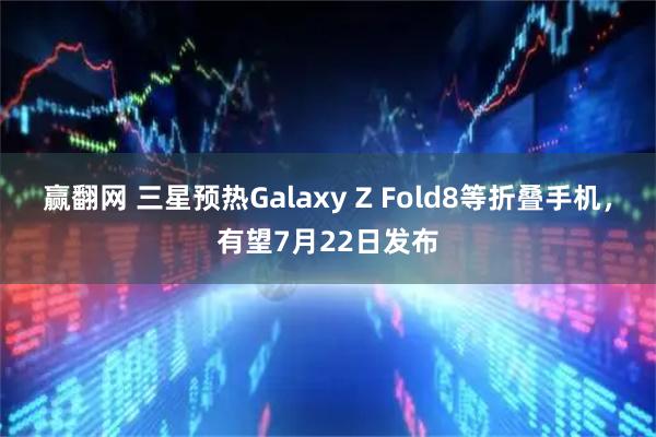赢翻网 三星预热Galaxy Z Fold8等折叠手机，有望7月22日发布