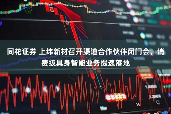 同花证券 上纬新材召开渠道合作伙伴闭门会，消费级具身智能业务提速落地