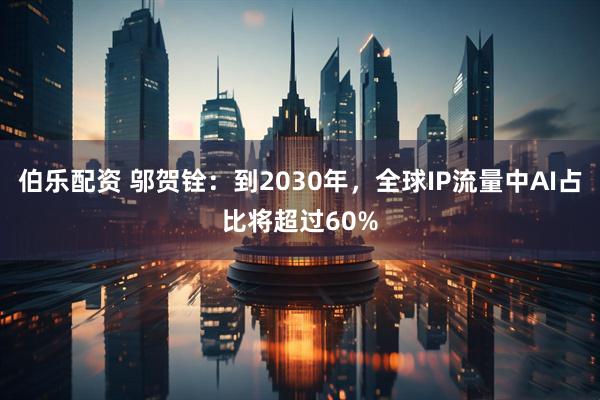 伯乐配资 邬贺铨：到2030年，全球IP流量中AI占比将超过60%