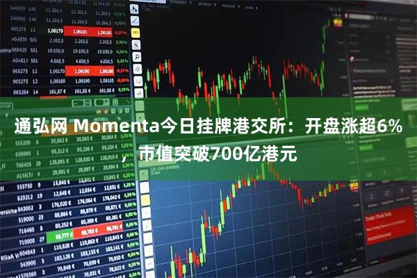 通弘网 Momenta今日挂牌港交所：开盘涨超6%，市值突破700亿港元