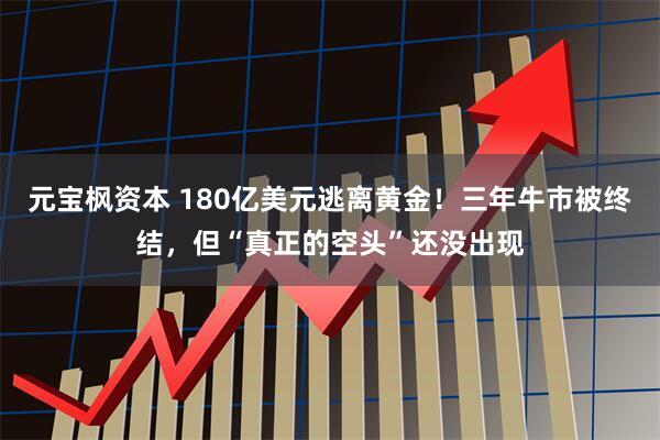 元宝枫资本 180亿美元逃离黄金！三年牛市被终结，但“真正的空头”还没出现