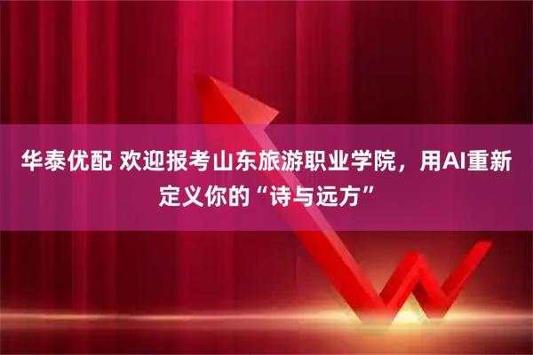 华泰优配 欢迎报考山东旅游职业学院,用AI重新定义你的“诗与远方”