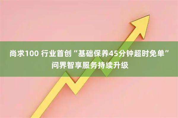 尚求100 行业首创“基础保养45分钟超时免单” 问界智享服务持续升级