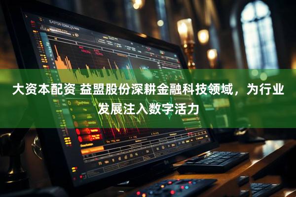 大资本配资 益盟股份深耕金融科技领域,为行业发展注入数字活力