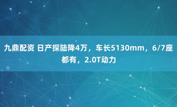 九鼎配资 日产探陆降4万,车长5130mm,6/7座都有,2.0T动力