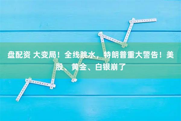 盘配资 大变局！全线跳水，特朗普重大警告！美股、黄金、白银崩了