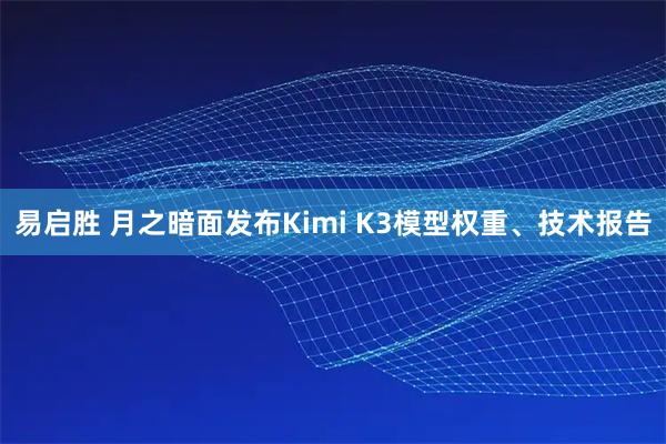 易启胜 月之暗面发布Kimi K3模型权重、技术报告