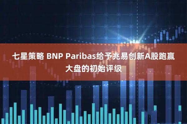 七星策略 BNP Paribas给予兆易创新A股跑赢大盘的初始评级