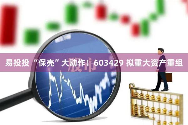 易投投 “保壳”大动作！603429 拟重大资产重组