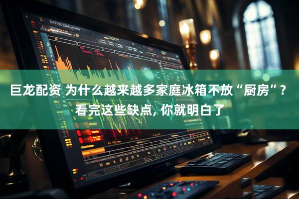 巨龙配资 为什么越来越多家庭冰箱不放“厨房”? 看完这些缺点, 你就明白了