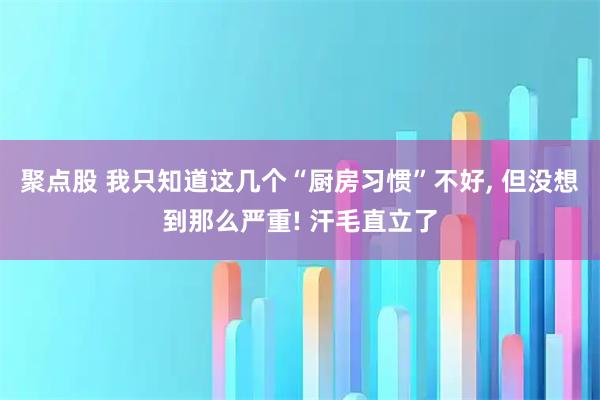 聚点股 我只知道这几个“厨房习惯”不好, 但没想到那么严重! 汗毛直立了
