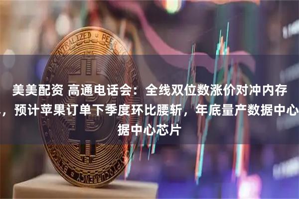 美美配资 高通电话会：全线双位数涨价对冲内存成本，预计苹果订单下季度环比腰斩，年底量产数据中心芯片
