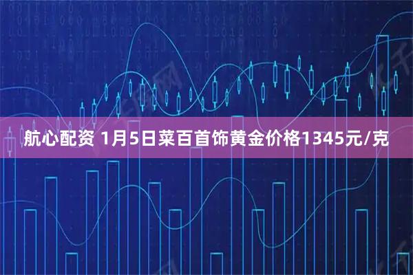 航心配资 1月5日菜百首饰黄金价格1345元/克
