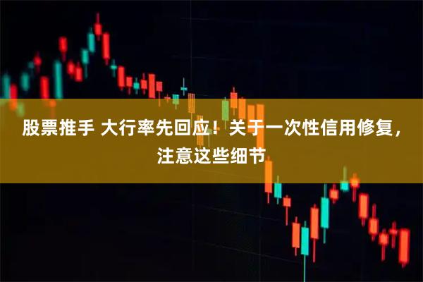 股票推手 大行率先回应！关于一次性信用修复，注意这些细节