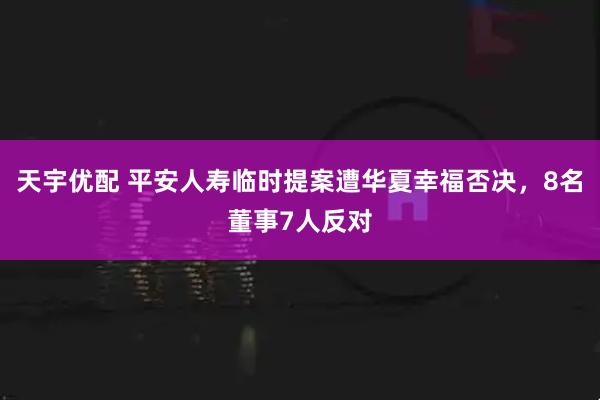 天宇优配 平安人寿临时提案遭华夏幸福否决，8名董事7人反对