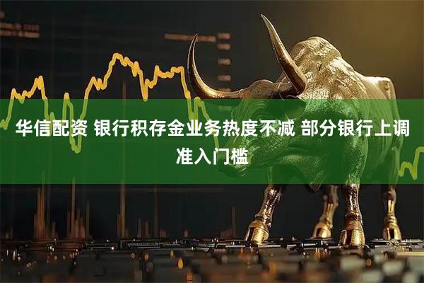 华信配资 银行积存金业务热度不减 部分银行上调准入门槛