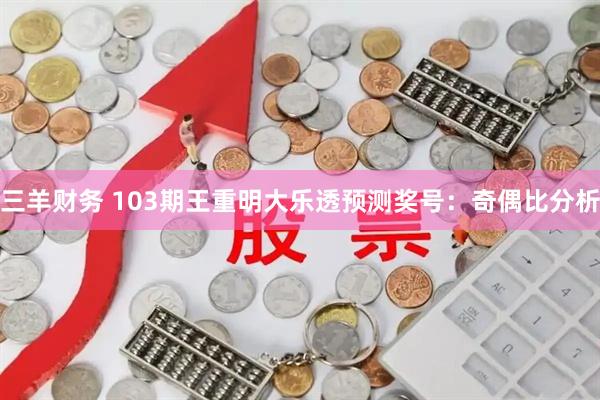 三羊财务 103期王重明大乐透预测奖号：奇偶比分析