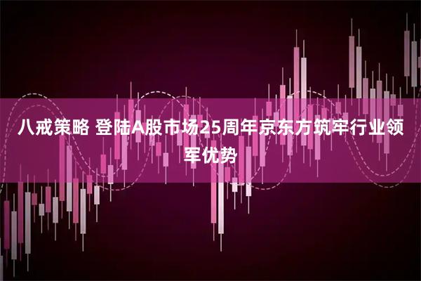 八戒策略 登陆A股市场25周年京东方筑牢行业领军优势