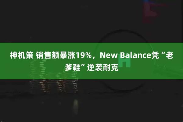 神机策 销售额暴涨19%，New Balance凭“老爹鞋”逆袭耐克