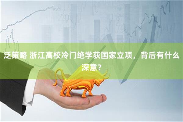 泛策略 浙江高校冷门绝学获国家立项，背后有什么深意？