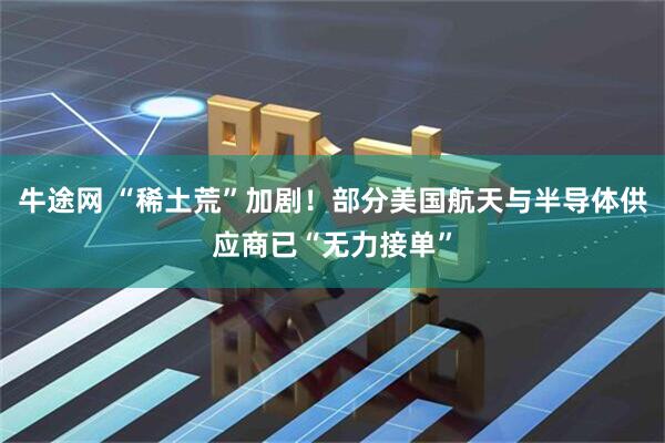 牛途网 “稀土荒”加剧！部分美国航天与半导体供应商已“无力接单”