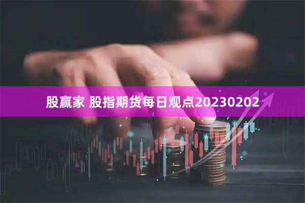 股赢家 股指期货每日观点20230202