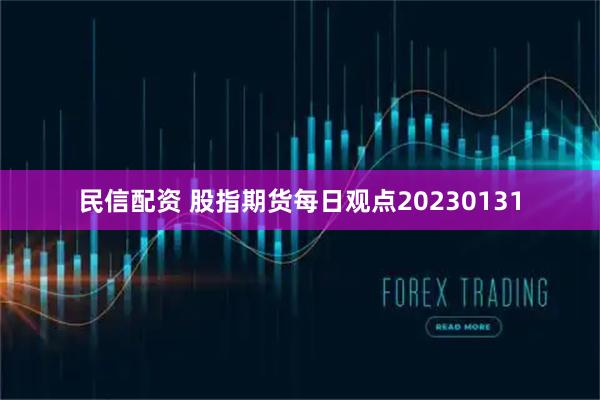 民信配资 股指期货每日观点20230131