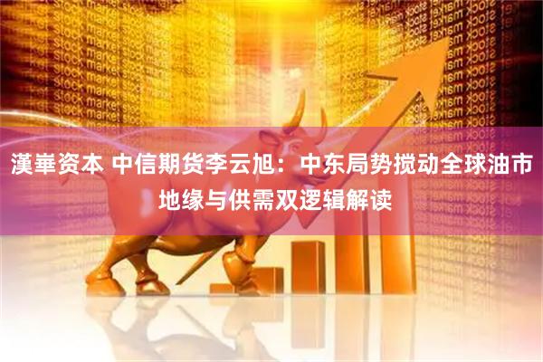 漢崋资本 中信期货李云旭：中东局势搅动全球油市 地缘与供需双逻辑解读