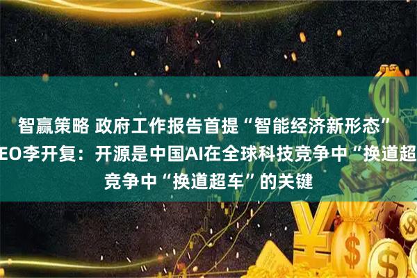 智赢策略 政府工作报告首提“智能经济新形态” 零一万物CEO李开复：开源是中国AI在全球科技竞争中“换道超车”的关键