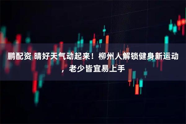 鹏配资 晴好天气动起来！柳州人解锁健身新运动，老少皆宜易上手