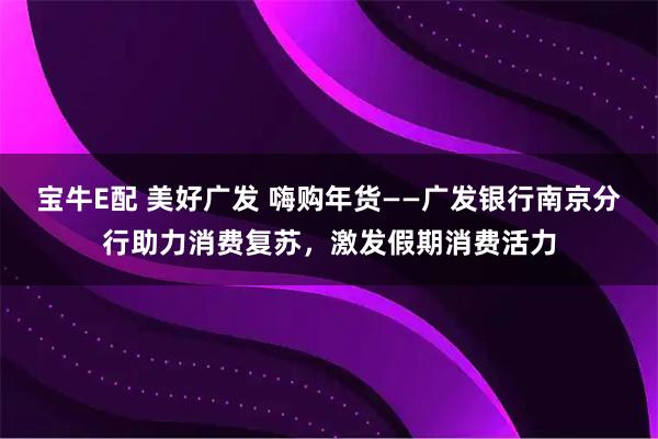 宝牛E配 美好广发 嗨购年货——广发银行南京分行助力消费复苏，激发假期消费活力