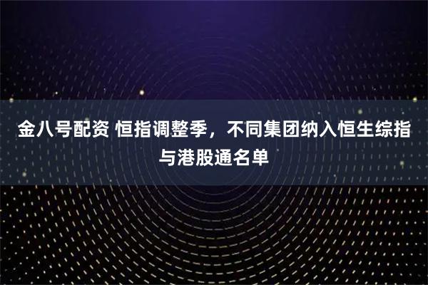 金八号配资 恒指调整季，不同集团纳入恒生综指与港股通名单