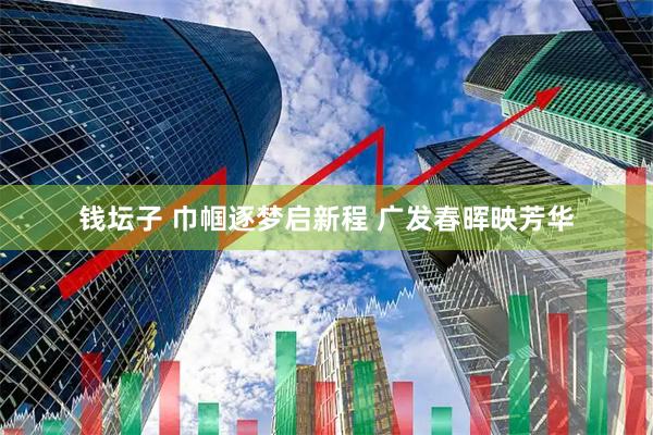 钱坛子 巾帼逐梦启新程 广发春晖映芳华