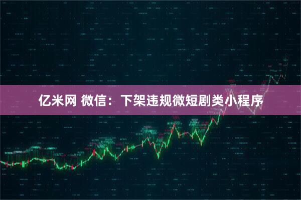 亿米网 微信：下架违规微短剧类小程序