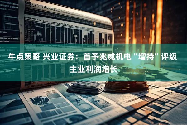 牛点策略 兴业证券：首予兆威机电“增持”评级 主业利润增长