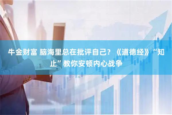 牛金财富 脑海里总在批评自己？《道德经》“知止”教你安顿内心战争