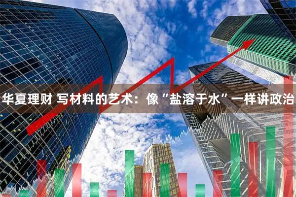 华夏理财 写材料的艺术：像“盐溶于水”一样讲政治