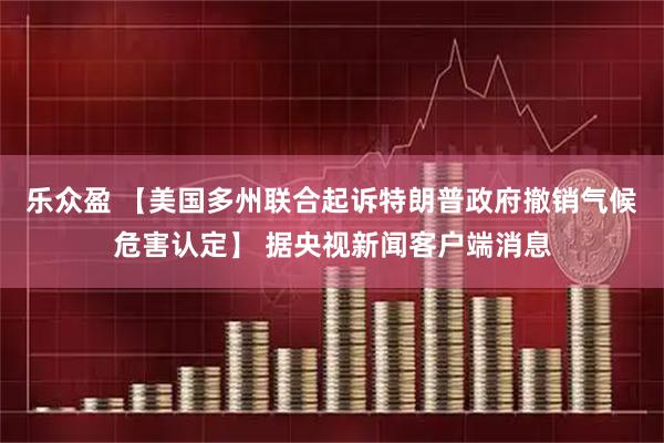 乐众盈 【美国多州联合起诉特朗普政府撤销气候危害认定】 据央视新闻客户端消息