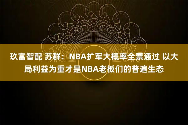玖富智配 苏群：NBA扩军大概率全票通过 以大局利益为重才是NBA老板们的普遍生态