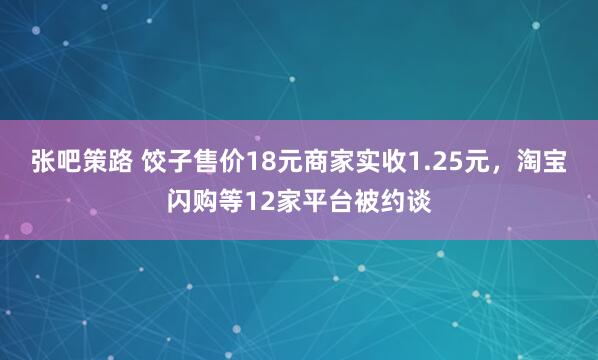 张吧策路 饺子售价18元商家实收1.25元，淘宝闪购等12家平台被约谈