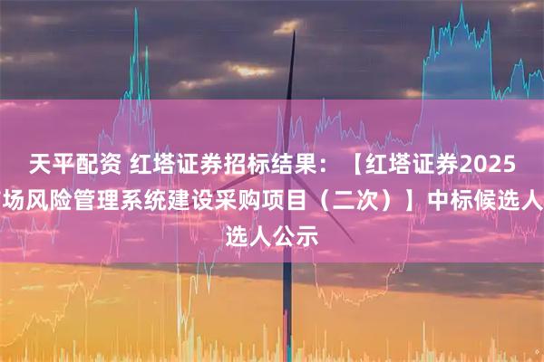 天平配资 红塔证券招标结果：【红塔证券2025年市场风险管理系统建设采购项目（二次）】中标候选人公示